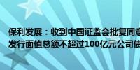 保利发展：收到中国证监会批复同意公司向专业投资者公开发行面值总额不超过100亿元公司债券的注册申请