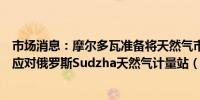 市场消息：摩尔多瓦准备将天然气市场置于高度警戒状态以应对俄罗斯Sudzha天然气计量站（被乌军控制）的情况