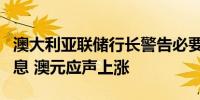 澳大利亚联储行长警告必要时将毫不犹豫地加息 澳元应声上涨