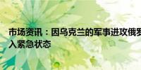 市场资讯：因乌克兰的军事进攻俄罗斯库尔斯克地区宣布进入紧急状态