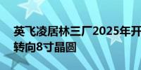 英飞凌居林三厂2025年开始量产 2027全面转向8寸晶圆