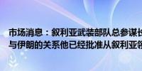 市场消息：叙利亚武装部队总参谋长秘密访问德黑兰以加强与伊朗的关系他已经批准从叙利亚领土对以色列发动袭击