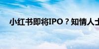 小红书即将IPO？知情人士：消息不属实