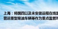 上海：将国四以及未安装远程在线监控系统的国五排放标准营运重型柴油车辆等作为重点监管对象