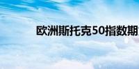 欧洲斯托克50指数期货跌1.1%