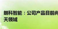 朗科智能：公司产品目前尚未应用在军工及航天领域