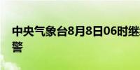 中央气象台8月8日06时继续发布高温橙色预警