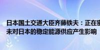 日本国土交通大臣齐藤铁夫：正在密切关注中东局势目前尚未对日本的稳定能源供应产生影响