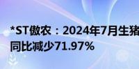 *ST傲农：2024年7月生猪销售量12.55万头 同比减少71.97%