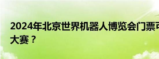 2024年北京世界机器人博览会门票可以观看大赛？