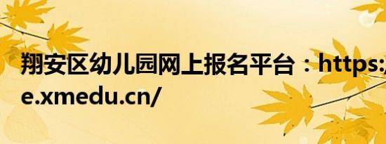 翔安区幼儿园网上报名平台：https://mobile.xmedu.cn/