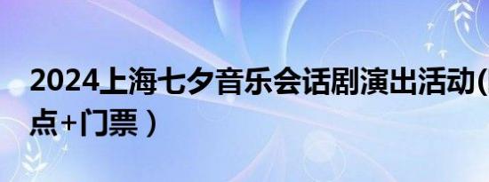 2024上海七夕音乐会话剧演出活动(时间+地点+门票）