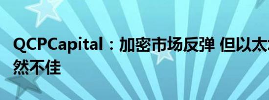 QCPCapital：加密市场反弹 但以太坊表现仍然不佳