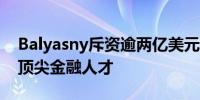 Balyasny斥资逾两亿美元从城堡证券等挖角顶尖金融人才