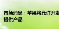 市场消息：苹果将允许开发者在其生态系统外提供产品