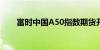 富时中国A50指数期货开盘涨0.47%