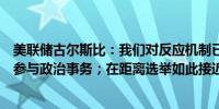 美联储古尔斯比：我们对反应机制已经表明了立场即我们不参与政治事务；在距离选举如此接近的时刻感到有些不安