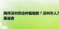 网传深圳劳动仲裁熔断？深圳市人力资源和社会保障局：纯属谣言