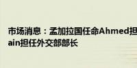 市场消息：孟加拉国任命Ahmed担任财政部部长任命Hossain担任外交部部长