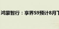 鸿蒙智行：享界S9预计8月下旬开启规模交付