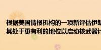 根据美国情报机构的一项新评估伊朗正在进行的研究活动使其处于更有利的地位以启动核武器计划尽管它尚未这样做