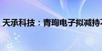 天承科技：青珣电子拟减持不超1%公司股份