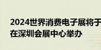 2024世界消费电子展将于11月28日—30日在深圳会展中心举办