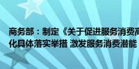 商务部：制定《关于促进服务消费高质量发展的意见》的细化具体落实举措 激发服务消费潜能