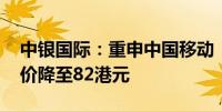 中银国际：重申中国移动“买入”评级 目标价降至82港元