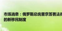 市场消息：俄罗斯总统普京签署法律引入“驱逐”非法移民的新移民制度