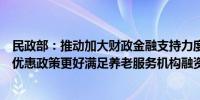 民政部：推动加大财政金融支持力度落实养老服务领域税费优惠政策更好满足养老服务机构融资需求