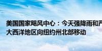 美国国家飓风中心：今天强降雨和严重洪水威胁正逐渐从北大西洋地区向纽约州北部移动