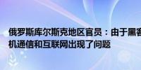 俄罗斯库尔斯克地区官员：由于黑客攻击库尔斯克地区的手机通信和互联网出现了问题