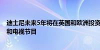 迪士尼未来5年将在英国和欧洲投资至少50亿美元制作电影和电视节目