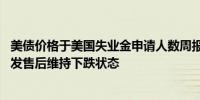 美债价格于美国失业金申请人数周报发布后跳水30年期美债发售后维持下跌状态