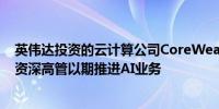 英伟达投资的云计算公司CoreWeave从甲骨文和谷歌聘请资深高管以期推进AI业务