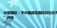 中银国际：予中国建筑国际目标价为13.45港元 维持“买入”评级