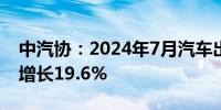 中汽协：2024年7月汽车出口46.9万辆 同比增长19.6%