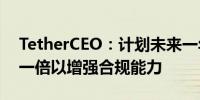 TetherCEO：计划未来一年将员工规模扩大一倍以增强合规能力