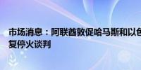 市场消息：阿联酋敦促哈马斯和以色列接受调解人的邀请恢复停火谈判