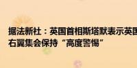 据法新社：英国首相斯塔默表示英国政府对可能出现更多极右翼集会保持“高度警惕”