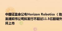 中国证监会公布Horizon Robotics （地平线机器人）境外发行上市备案通知书公司拟发行不超过11.5亿股境外上市普通股并在香港联合交易所上市