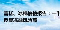 雪糕、冰棍抽检报告：一半检出“便便”污染反复冻融风险高