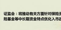 证监会：将推动有关方面针对保险资金、社保基金、养老保险基金等中长期资金特点优化入市政策安排