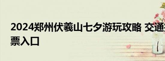 2024郑州伏羲山七夕游玩攻略 交通指南+购票入口