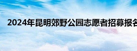 2024年昆明郊野公园志愿者招募报名指南