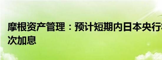 摩根资产管理：预计短期内日本央行将避免再次加息