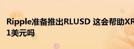 Ripple准备推出RLUSD 这会帮助XRP飙升至1美元吗