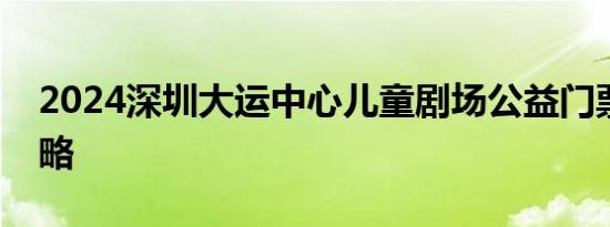 2024深圳大运中心儿童剧场公益门票抢票攻略