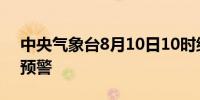 中央气象台8月10日10时继续发布暴雨橙色预警